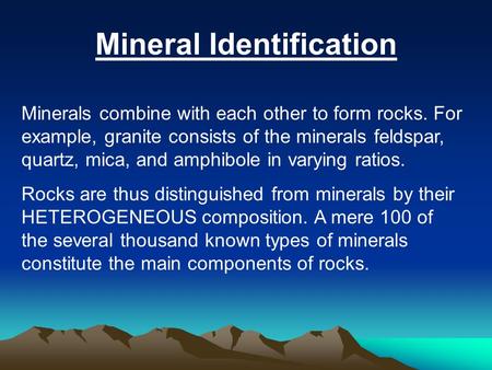 Mineral Identification Minerals combine with each other to form rocks. For example, granite consists of the minerals feldspar, quartz, mica, and amphibole.