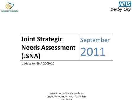 Note: information shown from unpublished report - not for further circulation Joint Strategic Needs Assessment (JSNA) September 2011 Update to JSNA 2009/10.