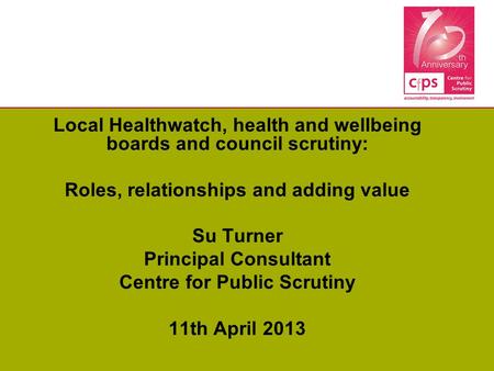 Local Healthwatch, health and wellbeing boards and council scrutiny: Roles, relationships and adding value Su Turner Principal Consultant Centre for Public.