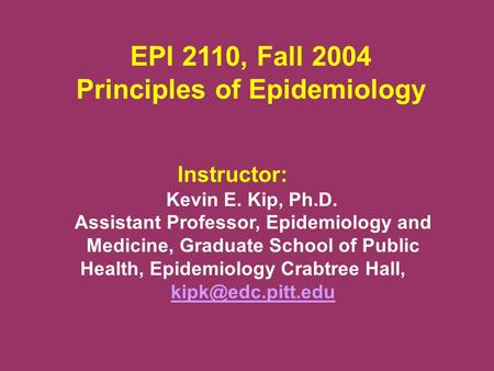 EPI 2110, Fall 2004 Principles of Epidemiology Instructor: Kevin E. Kip, Ph.D. Assistant Professor, Epidemiology and Medicine, Graduate School of Public.