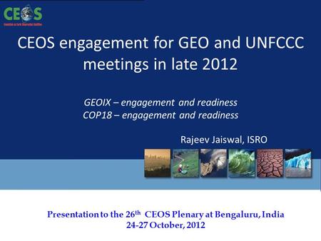 Presentation to the 26 th CEOS Plenary at Bengaluru, India 24-27 October, 2012 CEOS engagement for GEO and UNFCCC meetings in late 2012 GEOIX – engagement.