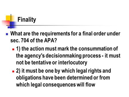 Finality What are the requirements for a final order under sec. 704 of the APA? 1) the action must mark the consummation of the agency's decisionmaking.