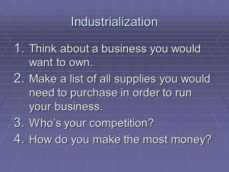 Industrialization 1. Think about a business you would want to own. 2. Make a list of all supplies you would need to purchase in order to run your business.