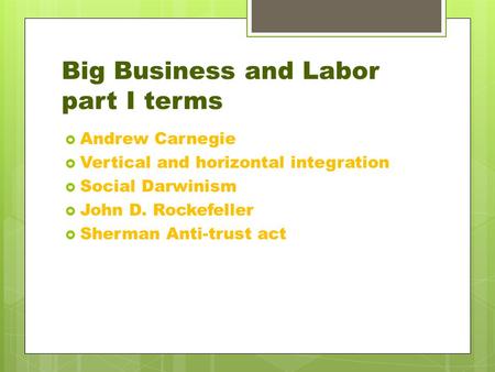 Big Business and Labor part I terms  Andrew Carnegie  Vertical and horizontal integration  Social Darwinism  John D. Rockefeller  Sherman Anti-trust.