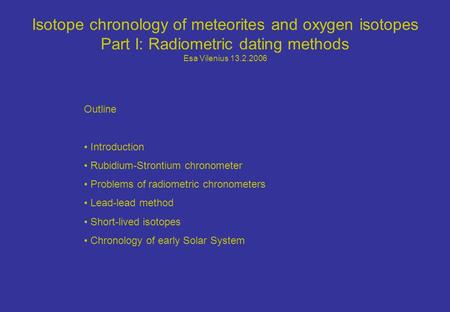 Isotope chronology of meteorites and oxygen isotopes Part I: Radiometric dating methods Esa Vilenius 13.2.2006 Outline Introduction Rubidium-Strontium.