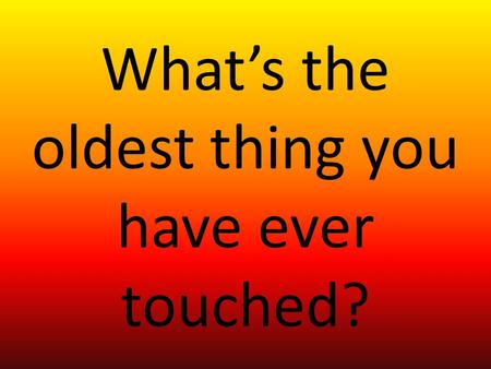 What’s the oldest thing you have ever touched?. Evolution of Landforms and Organisms.