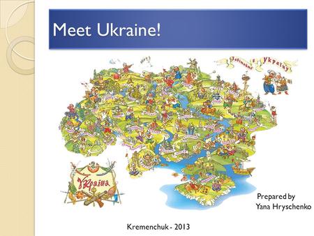 Meet Ukraine! Prepared by Yana Hryschenko Kremenchuk - 2013.