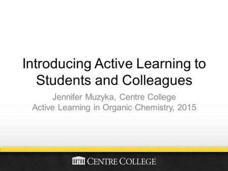 Introducing Active Learning to Students and Colleagues Jennifer Muzyka, Centre College Active Learning in Organic Chemistry, 2015.