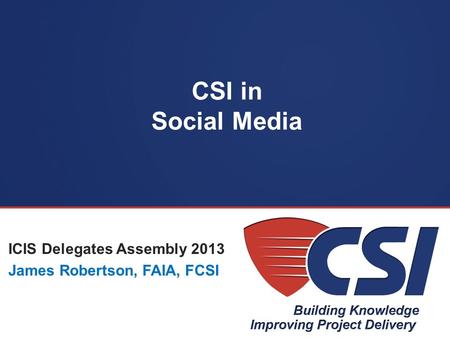CSI in Social Media ICIS Delegates Assembly 2013 James Robertson, FAIA, FCSI.