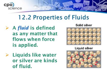 12.2 Properties of Fluids  A fluid is defined as any matter that flows when force is applied.  Liquids like water or silver are kinds of fluid.