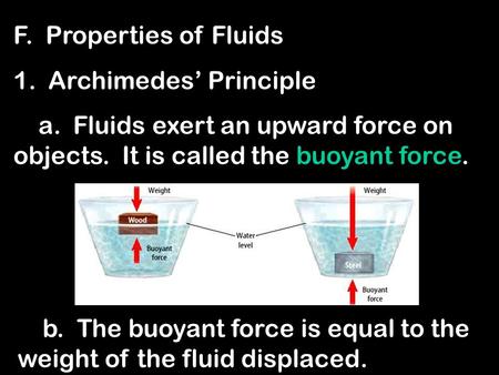 F. Properties of Fluids 1. Archimedes’ Principle a. Fluids exert an upward force on objects. It is called the buoyant force. b. The buoyant force is equal.