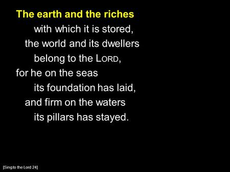 The earth and the riches with which it is stored, the world and its dwellers belong to the L ORD, for he on the seas its foundation has laid, and firm.
