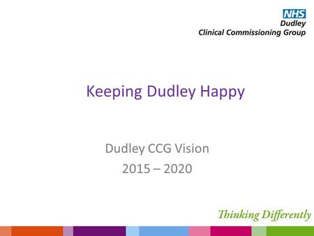 Keeping Dudley Happy Dudley CCG Vision 2015 – 2020.