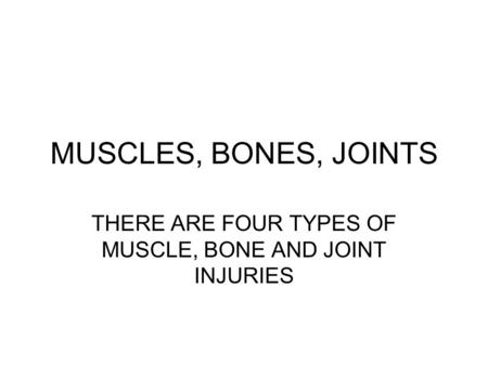 MUSCLES, BONES, JOINTS THERE ARE FOUR TYPES OF MUSCLE, BONE AND JOINT INJURIES.