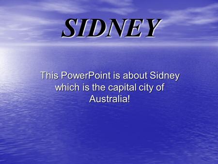SIDNEY This PowerPoint is about Sidney which is the capital city of Australia!