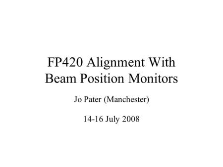 FP420 Alignment With Beam Position Monitors Jo Pater (Manchester) 14-16 July 2008.