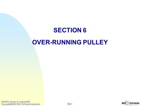 S6-1 ADM703, Section 6, August 2005 Copyright  2005 MSC.Software Corporation SECTION 6 OVER-RUNNING PULLEY.