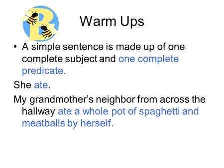 Warm Ups A simple sentence is made up of one complete subject and one complete predicate. She ate. My grandmother’s neighbor from across the hallway ate.