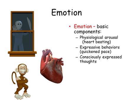 Emotion Emotion – basic components: – Physiological arousal (heart beating) – Expressive behaviors (quickened pace) – Consciously expressed thoughts.