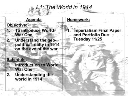 L1: The World in 1914 Agenda Objective: 1.To introduce World War One. 2.Understand the geo- political realty in 1914 on the eve of the war. Schedule: 1.Introduction.