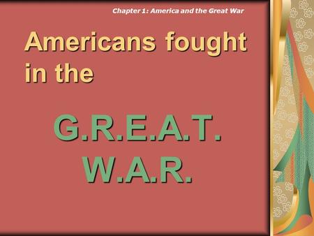 Americans fought in the G.R.E.A.T.W.A.R. Chapter 1: America and the Great War.