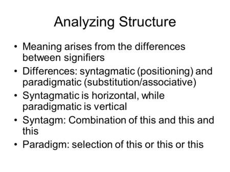 Analyzing Structure Meaning arises from the differences between signifiers Differences: syntagmatic (positioning) and paradigmatic (substitution/associative)