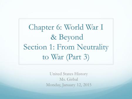 Chapter 6: World War I & Beyond Section 1: From Neutrality to War (Part 3) United States History Ms. Girbal Monday, January 12, 2015.