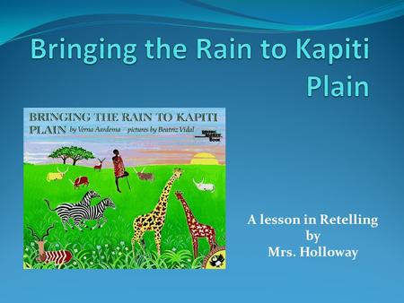 A lesson in Retelling by Mrs. Holloway. Day One: Sneak Peek Bringing the Rain to Kapiti Plain That needed the rain from the cloud overhead The big, black.