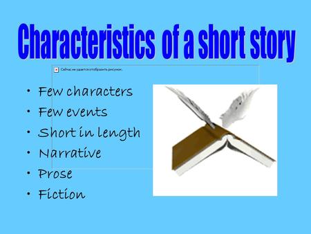 Few characters Few events Short in length Narrative Prose Fiction.