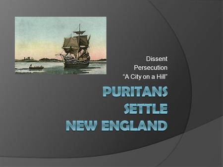 Dissent Persecution “A City on a Hill”. Puritans and Pilgrims  “Scrooby Separatists” – dissenters - go to Holland to live a more “pure” life on the ship.