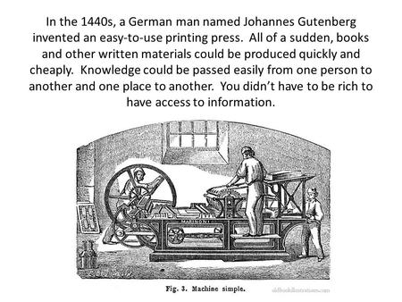 In the 1440s, a German man named Johannes Gutenberg invented an easy-to-use printing press. All of a sudden, books and other written materials could be.