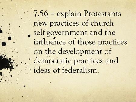 7.56 – explain Protestants new practices of church self-government and the influence of those practices on the development of democratic practices and.