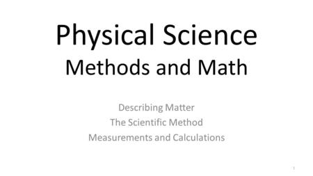 Physical Science Methods and Math Describing Matter The Scientific Method Measurements and Calculations 1.