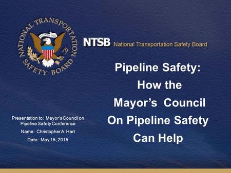 Pipeline Safety: How the Mayor’s Council On Pipeline Safety Can Help Presentation to: Mayor’s Council on Pipeline Safety Conference Name: Christopher A.