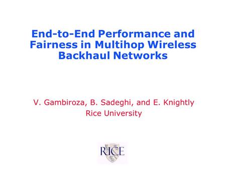 End-to-End Performance and Fairness in Multihop Wireless Backhaul Networks V. Gambiroza, B. Sadeghi, and E. Knightly Rice University.