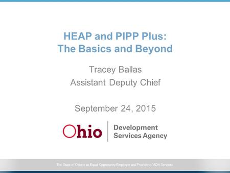 The State of Ohio is an Equal Opportunity Employer and Provider of ADA Services HEAP and PIPP Plus: The Basics and Beyond Tracey Ballas Assistant Deputy.