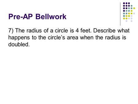 Pre-AP Bellwork 7) The radius of a circle is 4 feet. Describe what happens to the circle’s area when the radius is doubled.