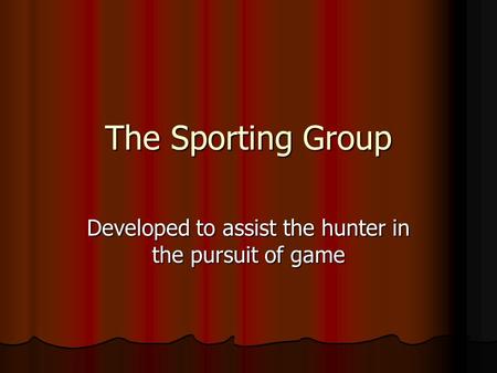 The Sporting Group Developed to assist the hunter in the pursuit of game.