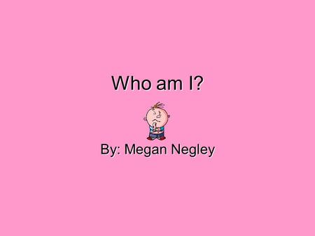 Who am I? By: Megan Negley. When it all began…  Who: Megan Elizabeth Negley  When: March 13, 1985  Where: Lawrenceville, IL  Parents: Phil and Luanne.