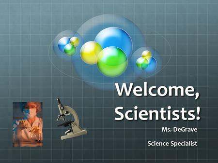 Welcome, Scientists! Ms. DeGrave Science Specialist.