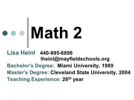 Math 2 Lisa Heinl 440-995-6896 Bachelor’s Degree: Miami University, 1989 Master’s Degree: Cleveland State University, 2004 Teaching.