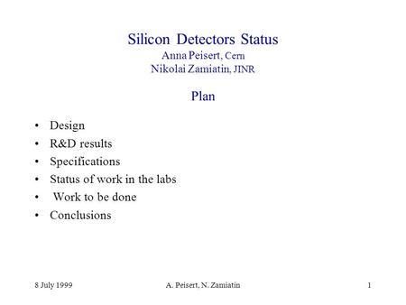 8 July 1999A. Peisert, N. Zamiatin1 Silicon Detectors Status Anna Peisert, Cern Nikolai Zamiatin, JINR Plan Design R&D results Specifications Status of.
