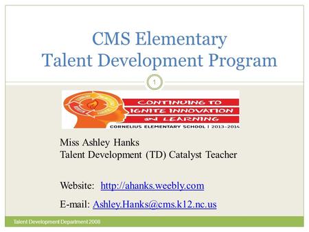 Talent Development Department 2008 1 CMS Elementary Talent Development Program Miss Ashley Hanks Talent Development (TD) Catalyst Teacher Website: