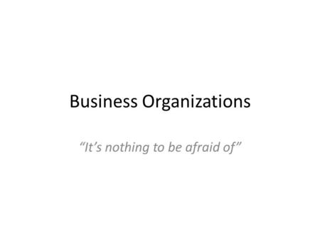 Business Organizations “It’s nothing to be afraid of”