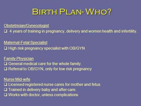 Birth Plan- Who? Obstetrician/Gynecologist  4 years of training in pregnancy, delivery and women health and infertility. Maternal-Fetal Specialist  High.