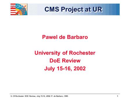 U. Of Rochester DOE Review, July 15-16, 2002: P. de Barbaro, CMS1 CMS Project at UR Pawel de Barbaro University of Rochester DoE Review July 15-16, 2002.