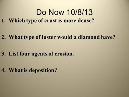 Do Now 10/8/13 1.Which type of crust is more dense? 2.What type of luster would a diamond have? 3.List four agents of erosion. 4.What is deposition?