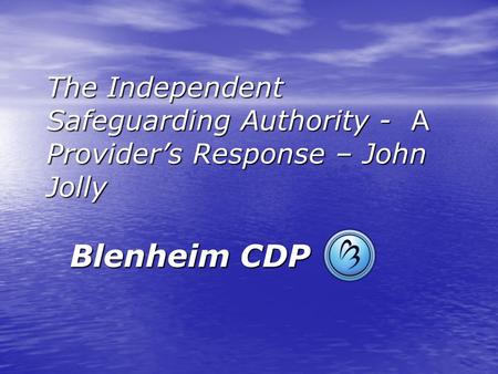 The Independent Safeguarding Authority - A Provider’s Response – John Jolly Blenheim CDP.