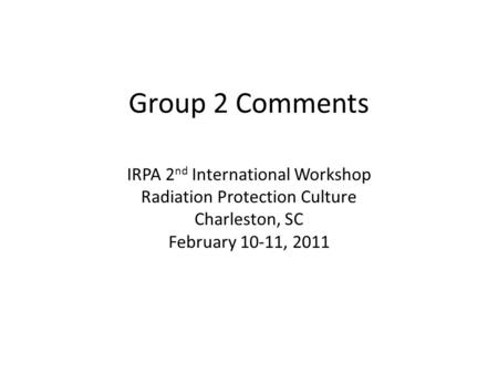 Group 2 Comments IRPA 2 nd International Workshop Radiation Protection Culture Charleston, SC February 10-11, 2011.