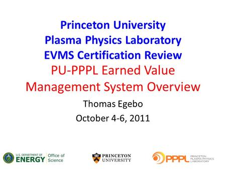 PU-PPPL Earned Value Management System Overview Thomas Egebo October 4-6, 2011 Princeton University Plasma Physics Laboratory EVMS Certification Review.